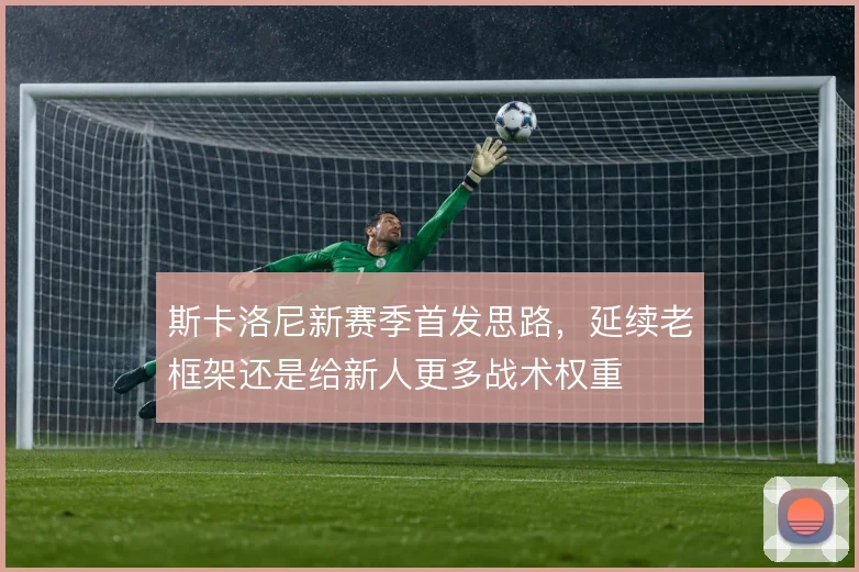斯卡洛尼新赛季首发思路，延续老框架还是给新人更多战术权重