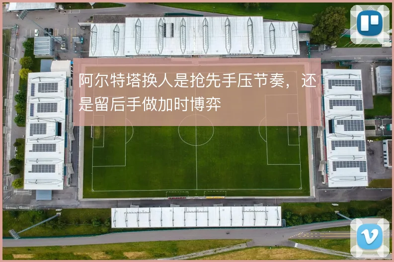 阿尔特塔换人是抢先手压节奏,还是留后手做加时博弈
