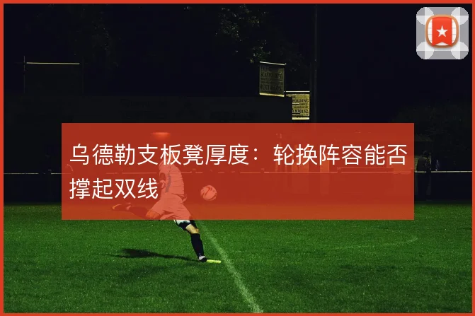 乌德勒支板凳厚度:轮换阵容能否撑起双线