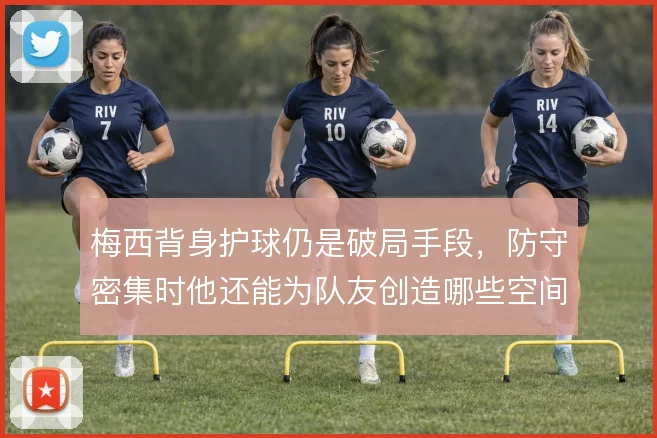 梅西背身护球仍是破局手段,防守密集时他还能为队友创造哪些空间