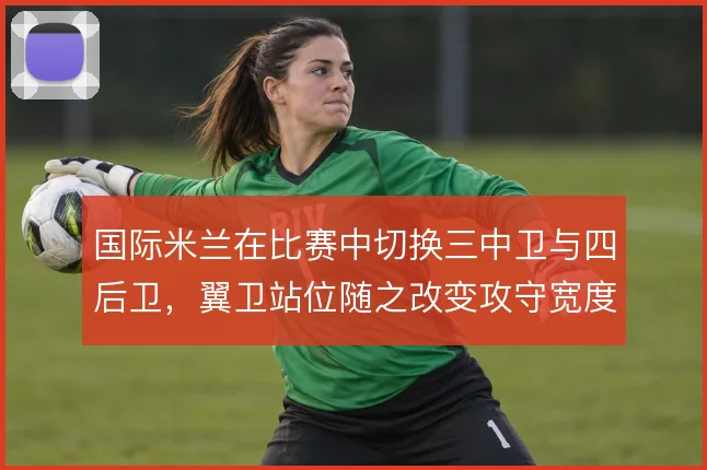 国际米兰在比赛中切换三中卫与四后卫，翼卫站位随之改变攻守宽度