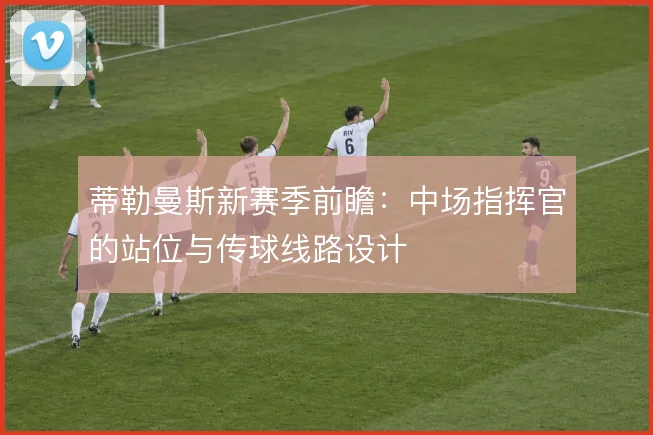 蒂勒曼斯新赛季前瞻:中场指挥官的站位与传球线路设计