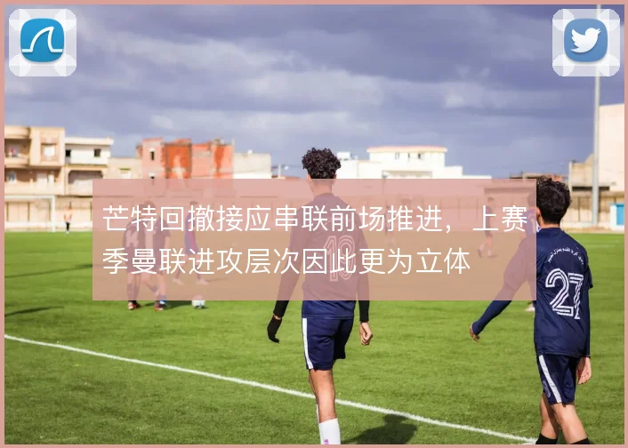 芒特回撤接应串联前场推进,上赛季曼联进攻层次因此更为立体
