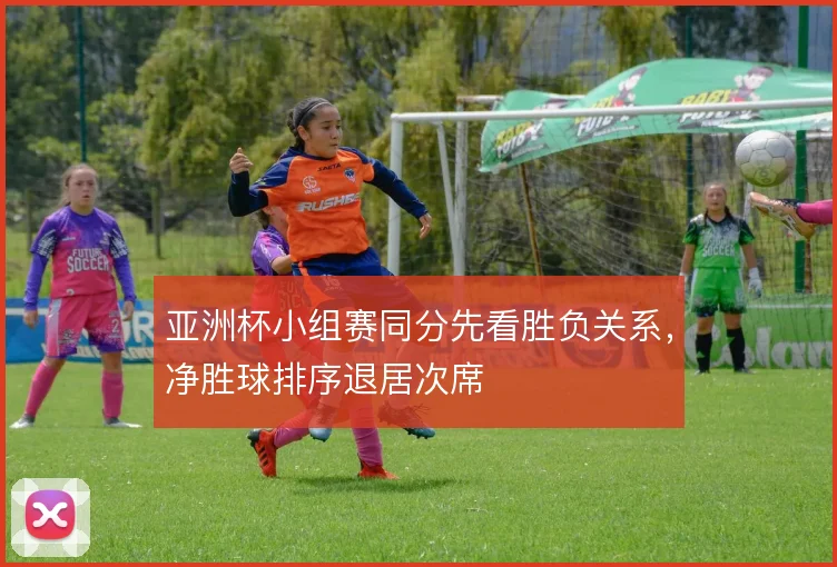 亚洲杯小组赛同分先看胜负关系，净胜球排序退居次席