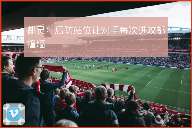 都灵:后防站位让对手每次进攻都撞墙