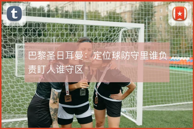 巴黎圣日耳曼：定位球防守里谁负责盯人谁守区