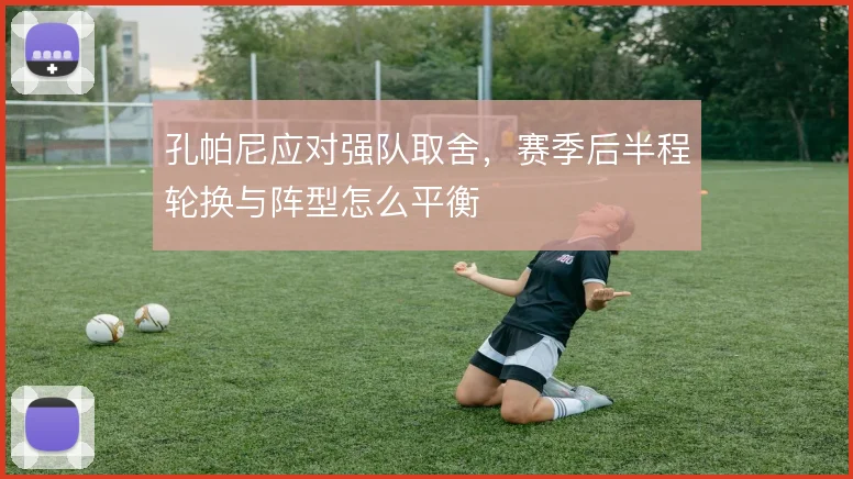 孔帕尼应对强队取舍,赛季后半程轮换与阵型怎么平衡