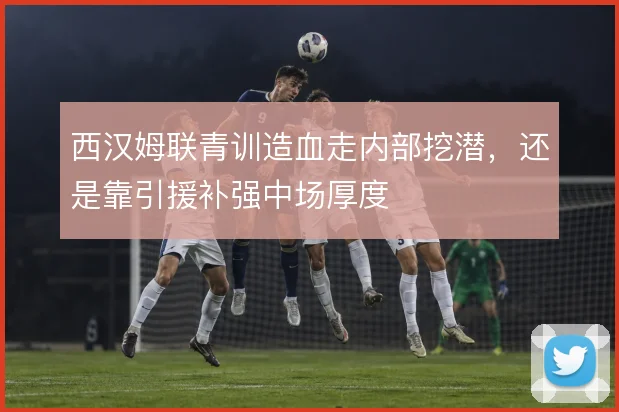 西汉姆联青训造血走内部挖潜,还是靠引援补强中场厚度