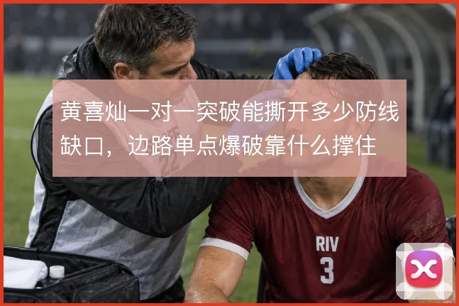 黄喜灿一对一突破能撕开多少防线缺口，边路单点爆破靠什么撑住