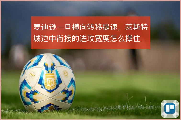 麦迪逊一旦横向转移提速,莱斯特城边中衔接的进攻宽度怎么撑住