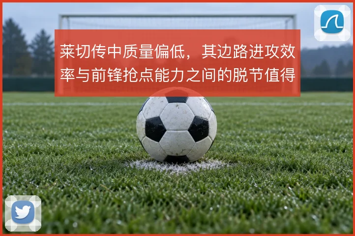 莱切传中质量偏低,其边路进攻效率与前锋抢点能力之间的脱节值得关注