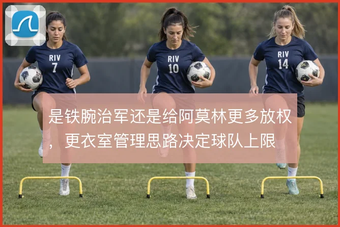是铁腕治军还是给阿莫林更多放权，更衣室管理思路决定球队上限