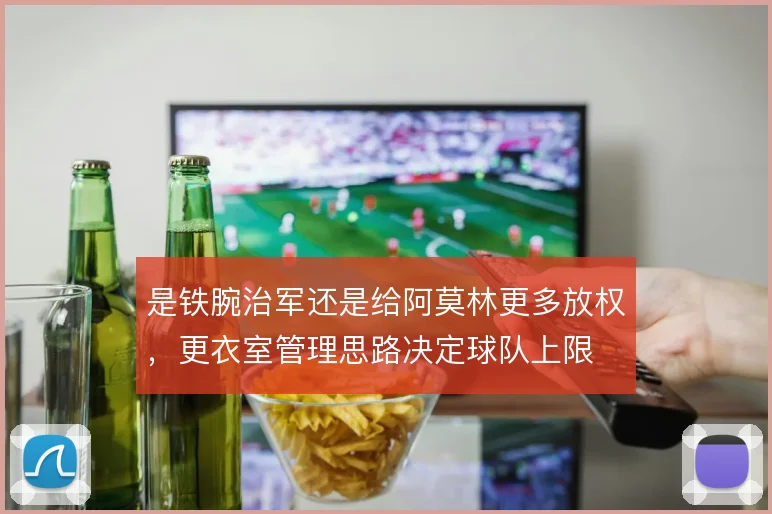 是铁腕治军还是给阿莫林更多放权，更衣室管理思路决定球队上限
