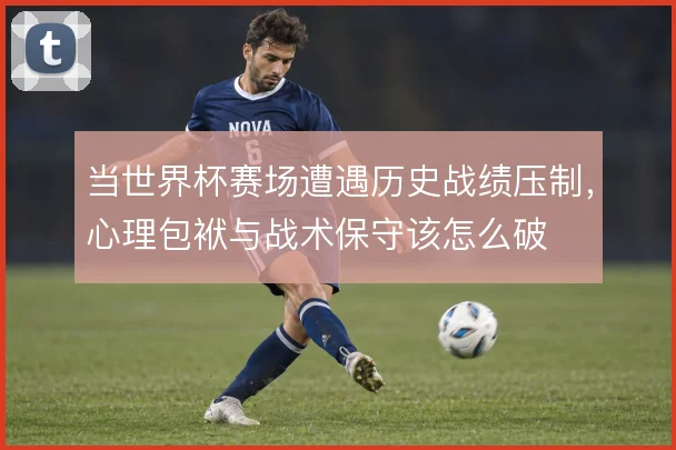 当世界杯赛场遭遇历史战绩压制,心理包袱与战术保守该怎么破