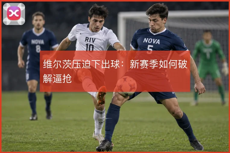 维尔茨压迫下出球:新赛季如何破解逼抢