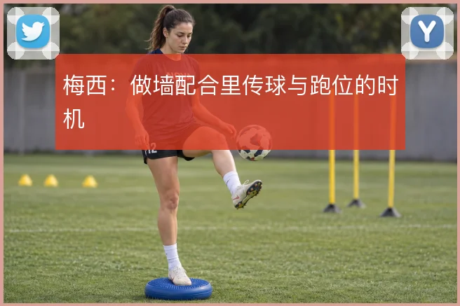 梅西:做墙配合里传球与跑位的时机