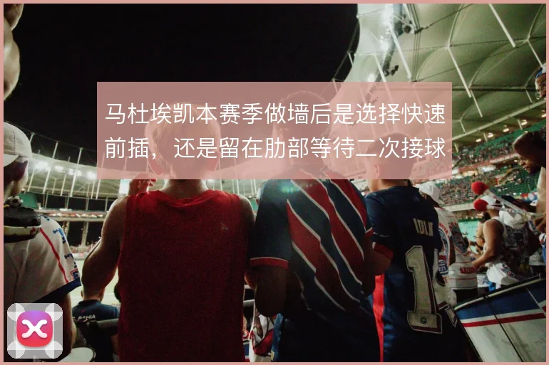 马杜埃凯本赛季做墙后是选择快速前插，还是留在肋部等待二次接球