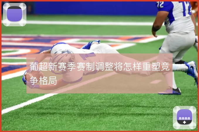 葡超新赛季赛制调整将怎样重塑竞争格局