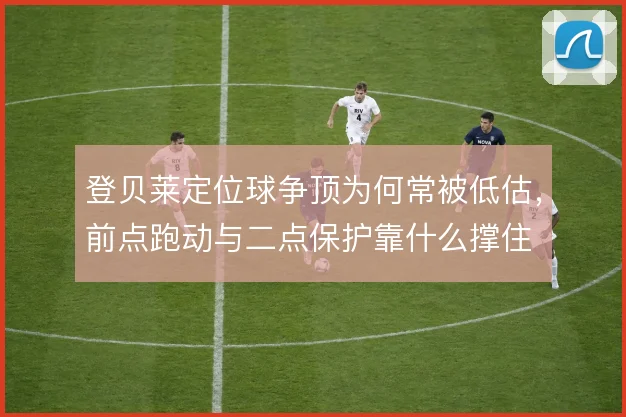 登贝莱定位球争顶为何常被低估，前点跑动与二点保护靠什么撑住