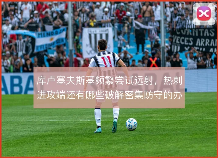 库卢塞夫斯基频繁尝试远射,热刺进攻端还有哪些破解密集防守的办法