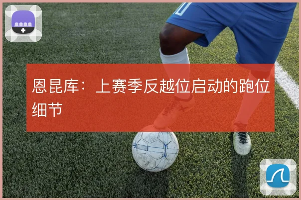 恩昆库：上赛季反越位启动的跑位细节