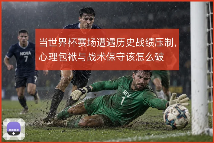 当世界杯赛场遭遇历史战绩压制,心理包袱与战术保守该怎么破