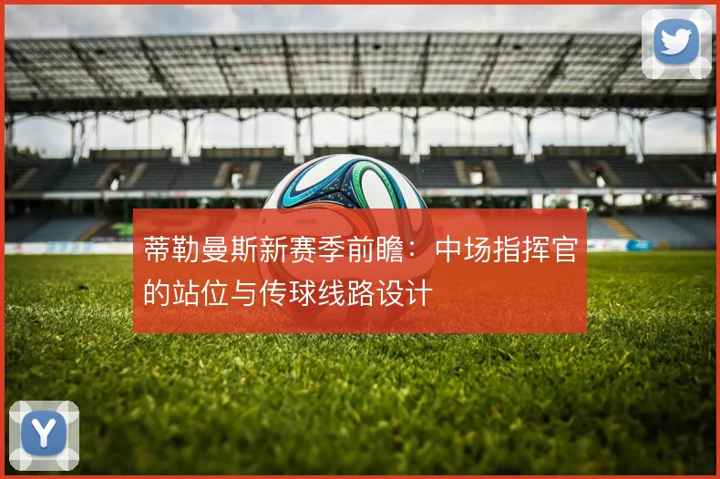 蒂勒曼斯新赛季前瞻:中场指挥官的站位与传球线路设计