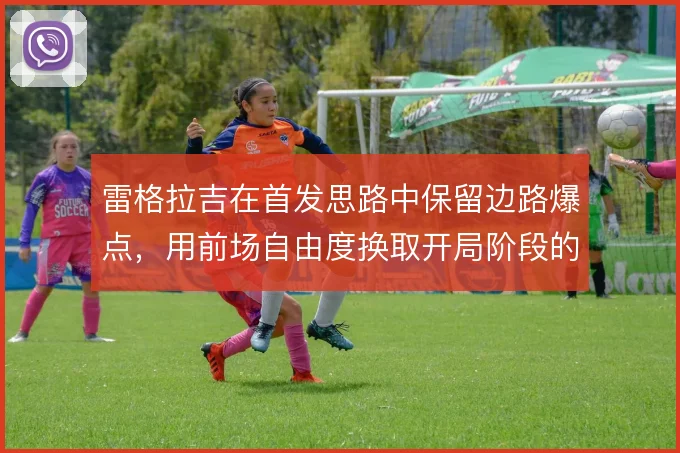 雷格拉吉在首发思路中保留边路爆点,用前场自由度换取开局阶段的冲击力