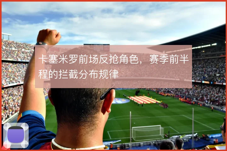 卡塞米罗前场反抢角色，赛季前半程的拦截分布规律
