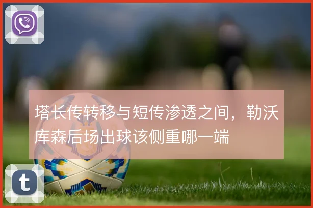 塔长传转移与短传渗透之间，勒沃库森后场出球该侧重哪一端