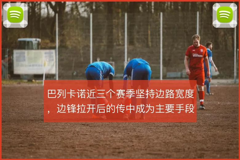 巴列卡诺近三个赛季坚持边路宽度，边锋拉开后的传中成为主要手段