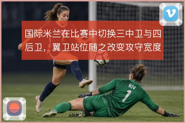 国际米兰在比赛中切换三中卫与四后卫，翼卫站位随之改变攻守宽度