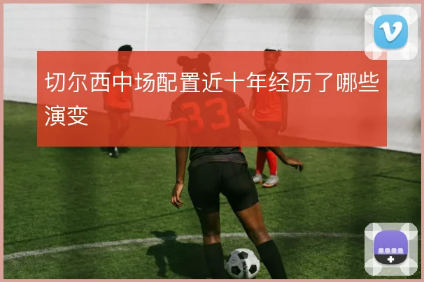 切尔西中场配置近十年经历了哪些演变