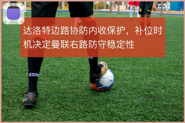 达洛特边路协防内收保护,补位时机决定曼联右路防守稳定性