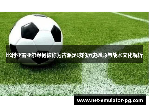 比利亚雷亚尔缘何被称为古派足球的历史渊源与战术文化解析