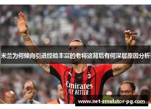 米兰为何倾向引进经验丰富的老将这背后有何深层原因分析