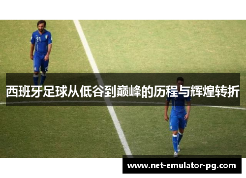 西班牙足球从低谷到巅峰的历程与辉煌转折