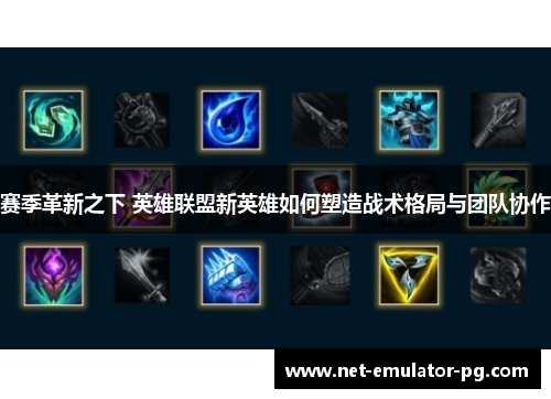 赛季革新之下 英雄联盟新英雄如何塑造战术格局与团队协作 赛季革新之下 英雄联盟新英雄如何塑造战术格局与团队协作