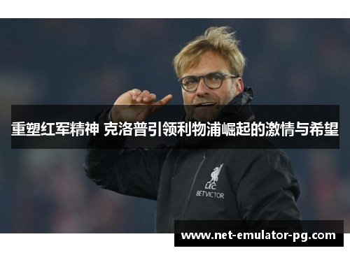 重塑红军精神 克洛普引领利物浦崛起的激情与希望