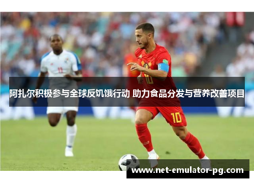 阿扎尔积极参与全球反饥饿行动 助力食品分发与营养改善项目