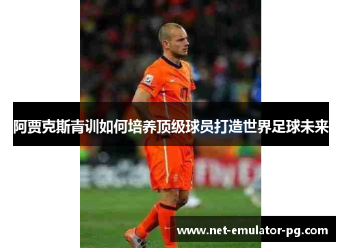 阿贾克斯青训如何培养顶级球员打造世界足球未来
