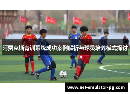 阿贾克斯青训系统成功案例解析与球员培养模式探讨