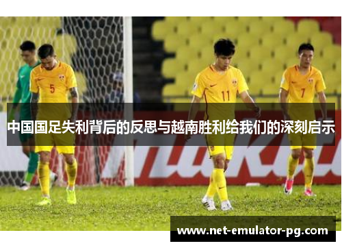 中国国足失利背后的反思与越南胜利给我们的深刻启示 中国国足失利背后的反思与越南胜利给我们的深刻启示
