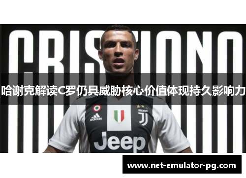 哈谢克解读C罗仍具威胁核心价值体现持久影响力