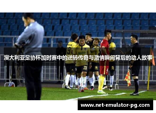 澳大利亚足协杯加时赛中的逆转传奇与激情瞬间背后的动人故事 澳大利亚足协杯加时赛中的逆转传奇与激情瞬间背后的动人故事