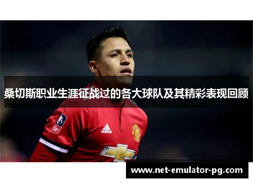 桑切斯职业生涯征战过的各大球队及其精彩表现回顾