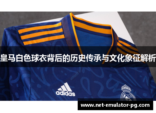 皇马白色球衣背后的历史传承与文化象征解析