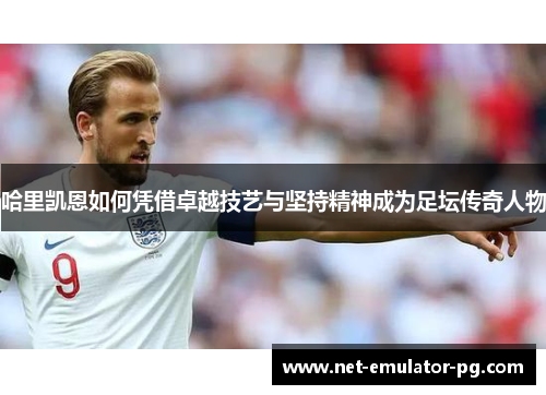 哈里凯恩如何凭借卓越技艺与坚持精神成为足坛传奇人物