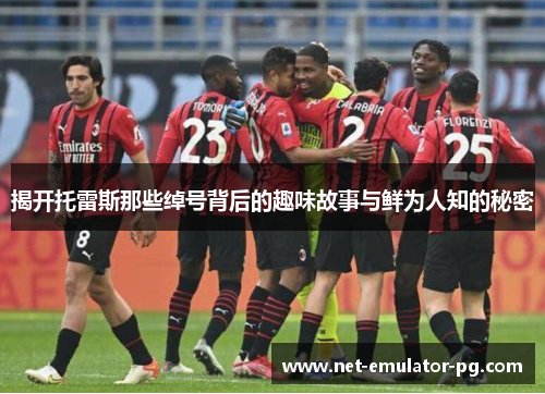 揭开托雷斯那些绰号背后的趣味故事与鲜为人知的秘密