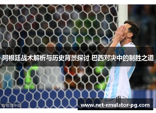 阿根廷战术解析与历史背景探讨 巴西对决中的制胜之道 阿根廷战术解析与历史背景探讨 巴西对决中的制胜之道